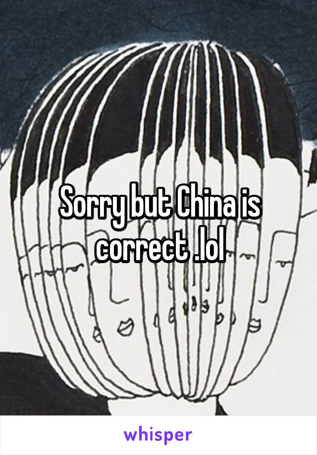 Sorry but China is correct .lol