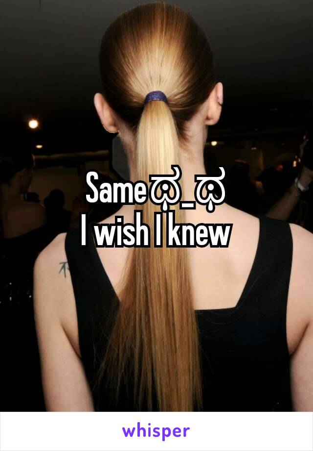 Sameಥ_ಥ
I wish I knew