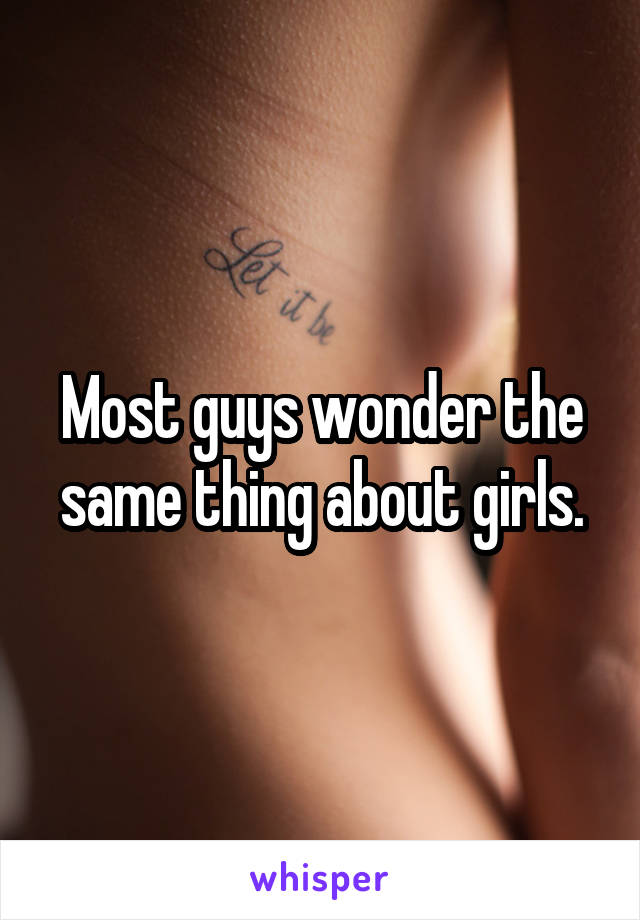 Most guys wonder the same thing about girls.