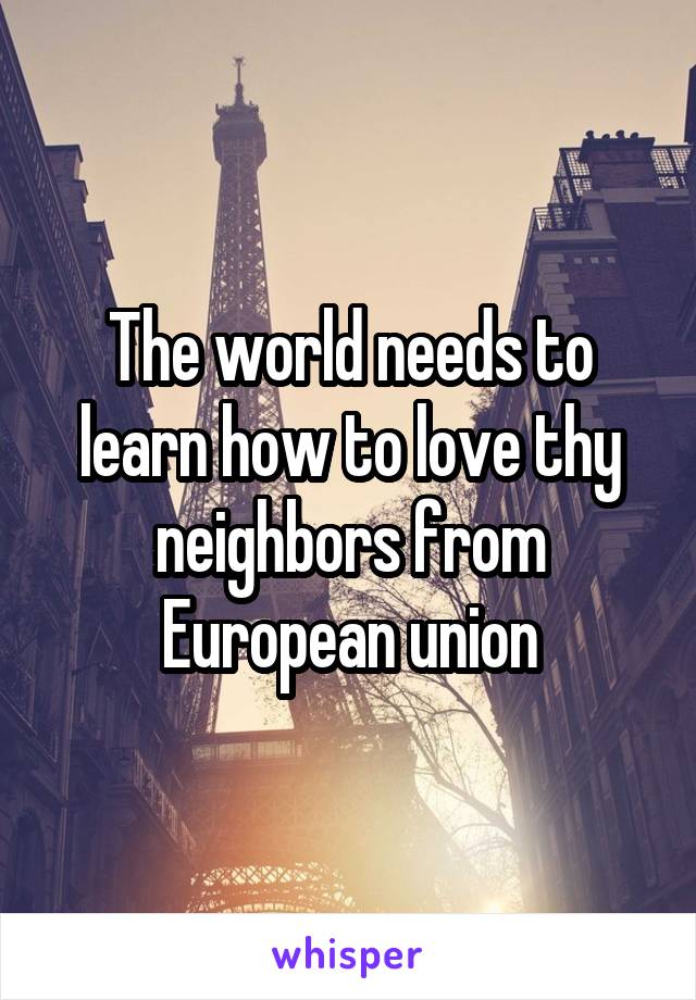 The world needs to learn how to love thy neighbors from European union