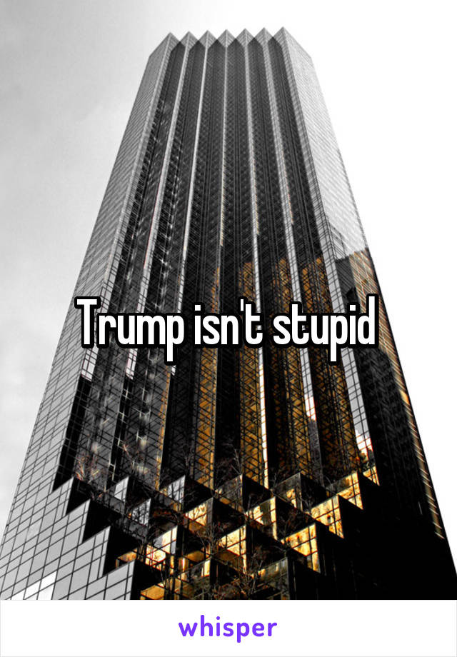 Trump isn't stupid 