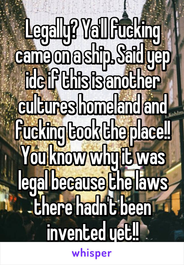 Legally? Ya'll fucking came on a ship. Said yep idc if this is another cultures homeland and fucking took the place!! You know why it was legal because the laws there hadn't been invented yet!!