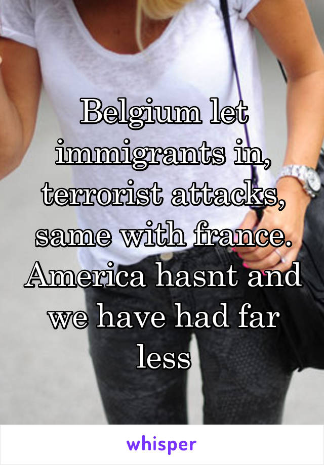 Belgium let immigrants in, terrorist attacks, same with france. America hasnt and we have had far less