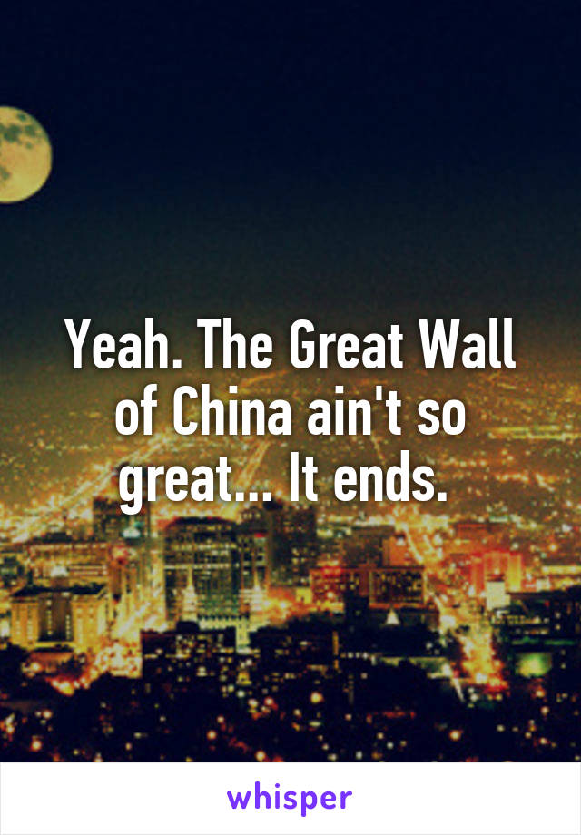 Yeah. The Great Wall of China ain't so great... It ends. 