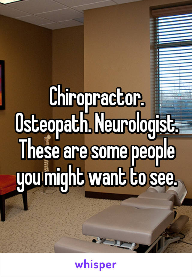 Chiropractor. Osteopath. Neurologist. These are some people you might want to see.