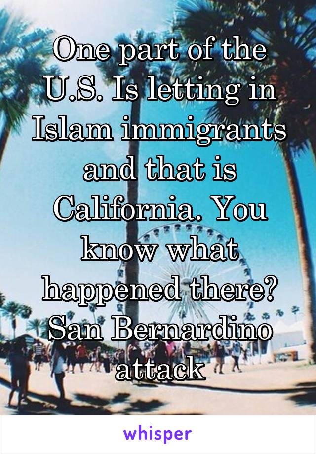 One part of the U.S. Is letting in Islam immigrants and that is California. You know what happened there? San Bernardino attack
