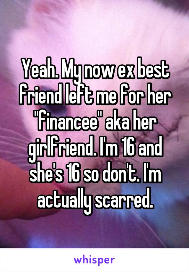 Yeah. My now ex best friend left me for her "financee" aka her girlfriend. I'm 16 and she's 16 so don't. I'm actually scarred.