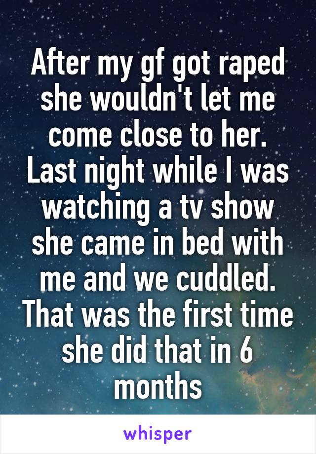 After my gf got raped she wouldn't let me come close to her. Last night while I was watching a tv show she came in bed with me and we cuddled. That was the first time she did that in 6 months