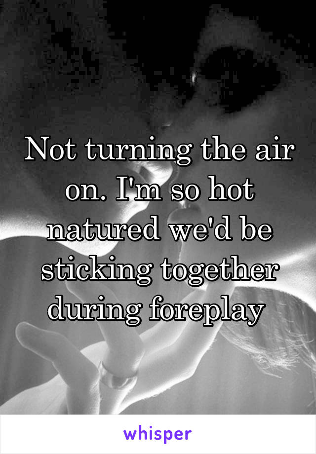 Not turning the air on. I'm so hot natured we'd be sticking together during foreplay 