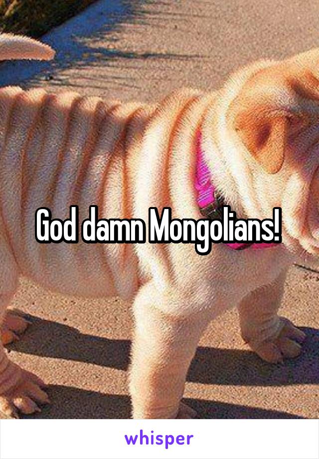 God damn Mongolians! 