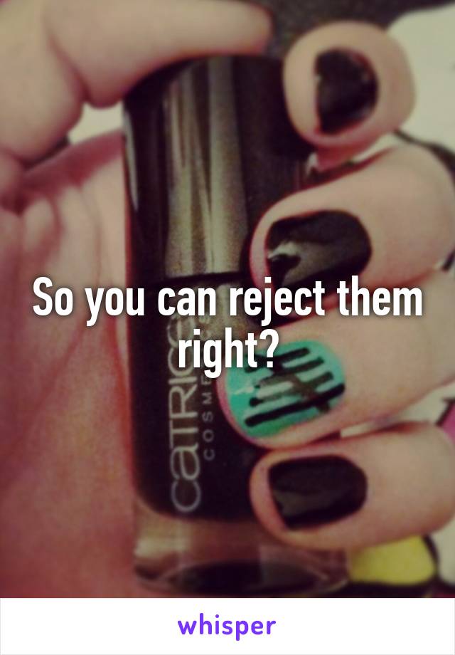 So you can reject them right?