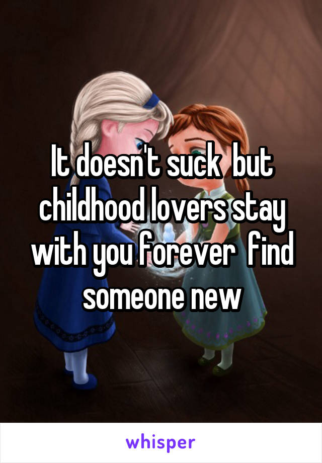 It doesn't suck  but childhood lovers stay with you forever  find someone new