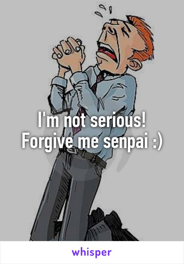 I'm not serious! Forgive me senpai :)