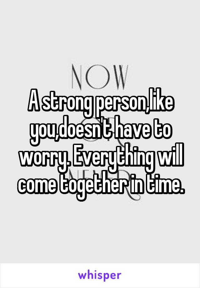 A strong person,like you,doesn't have to worry. Everything will come together in time.