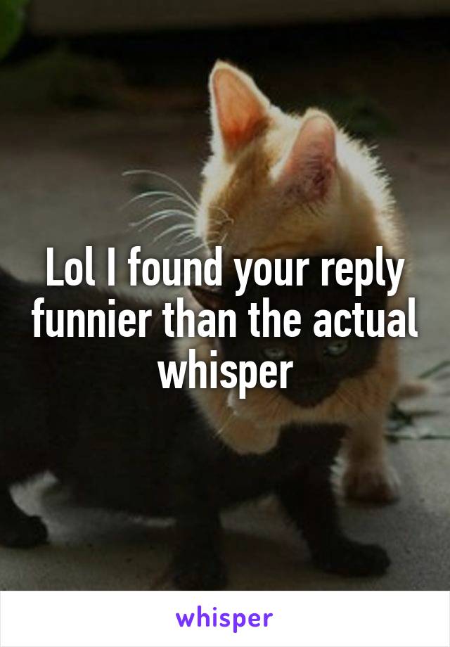 Lol I found your reply funnier than the actual whisper