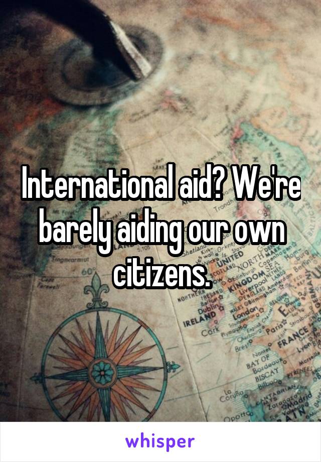 International aid? We're barely aiding our own citizens.