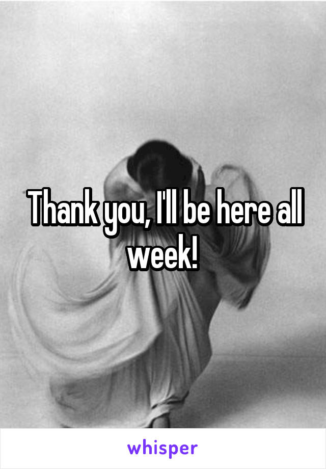 Thank you, I'll be here all week! 