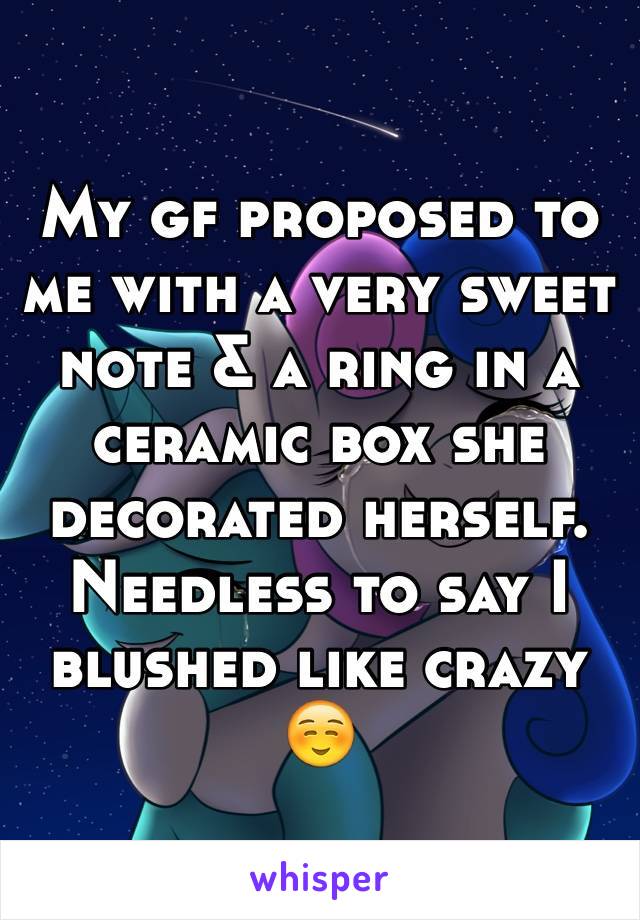 My gf proposed to me with a very sweet note & a ring in a ceramic box she decorated herself. Needless to say I blushed like crazy ☺️