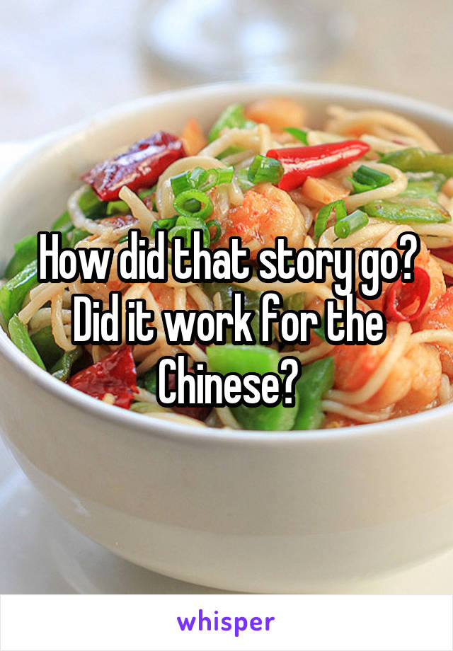 How did that story go? Did it work for the Chinese?