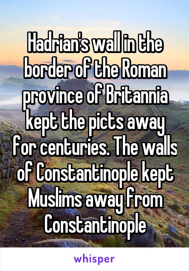 Hadrian's wall in the border of the Roman province of Britannia kept the picts away for centuries. The walls of Constantinople kept Muslims away from Constantinople