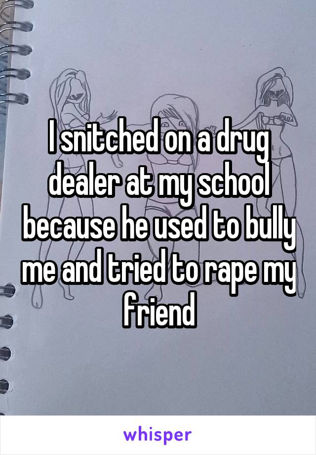 I snitched on a drug dealer at my school because he used to bully me and tried to rape my friend
