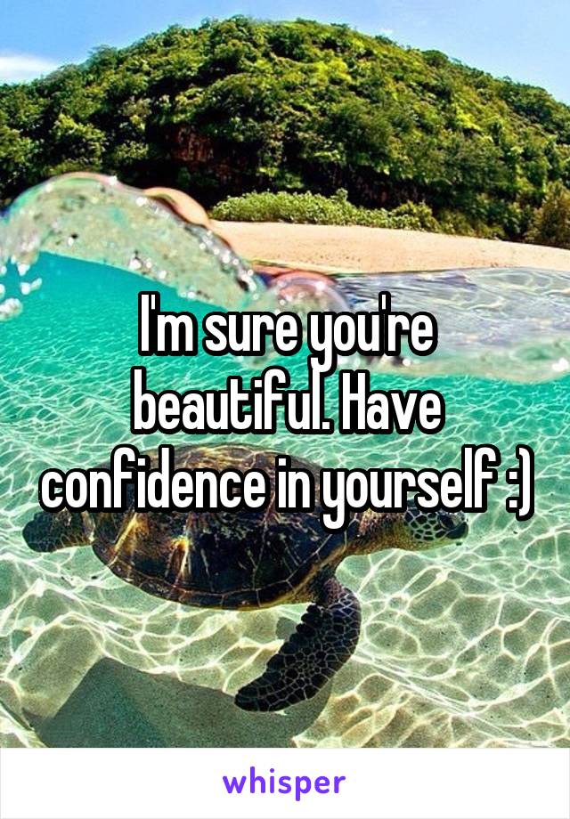 I'm sure you're beautiful. Have confidence in yourself :)