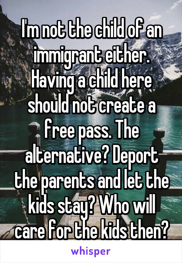 I'm not the child of an immigrant either. Having a child here should not create a free pass. The alternative? Deport the parents and let the kids stay? Who will care for the kids then?