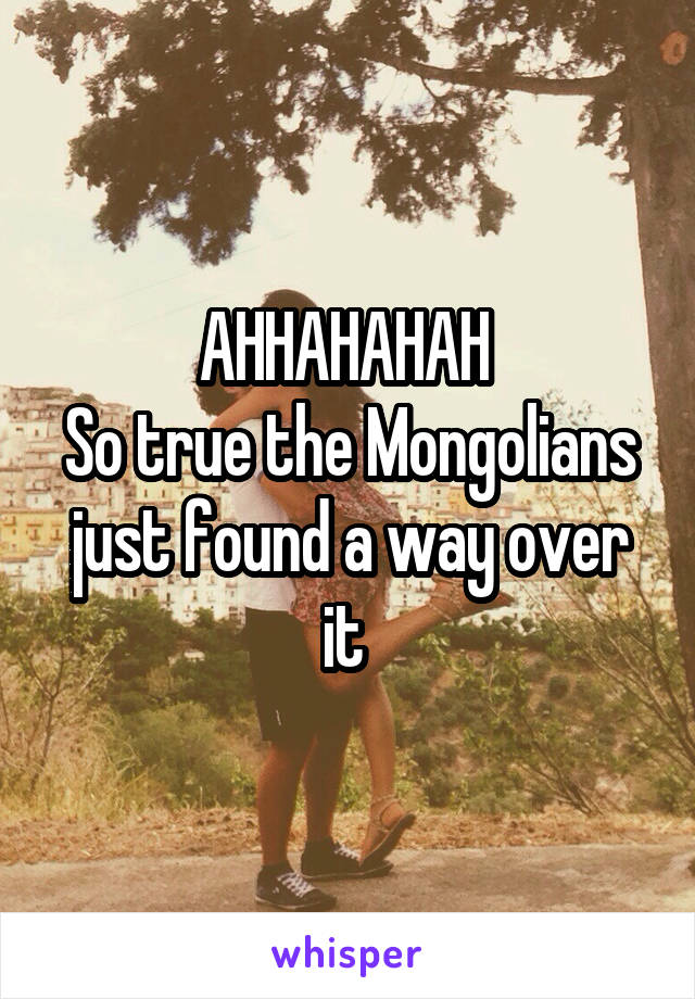 AHHAHAHAH 
So true the Mongolians just found a way over it 