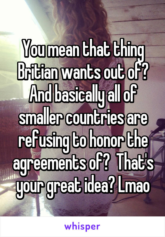 You mean that thing Britian wants out of? And basically all of smaller countries are refusing to honor the agreements of?  That's your great idea? Lmao