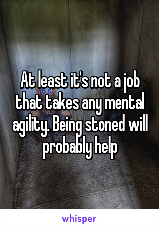 At least it's not a job that takes any mental agility. Being stoned will probably help