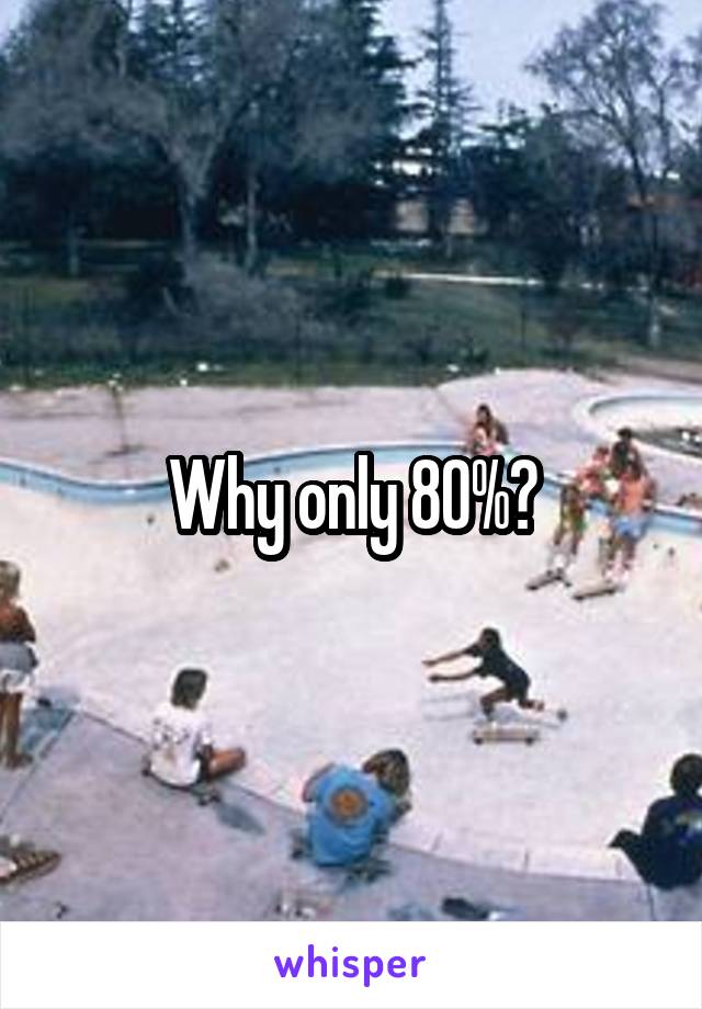 Why only 80%?