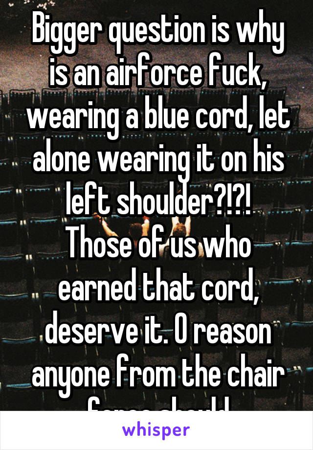 Bigger question is why is an airforce fuck, wearing a blue cord, let alone wearing it on his left shoulder?!?!
Those of us who earned that cord, deserve it. 0 reason anyone from the chair force should