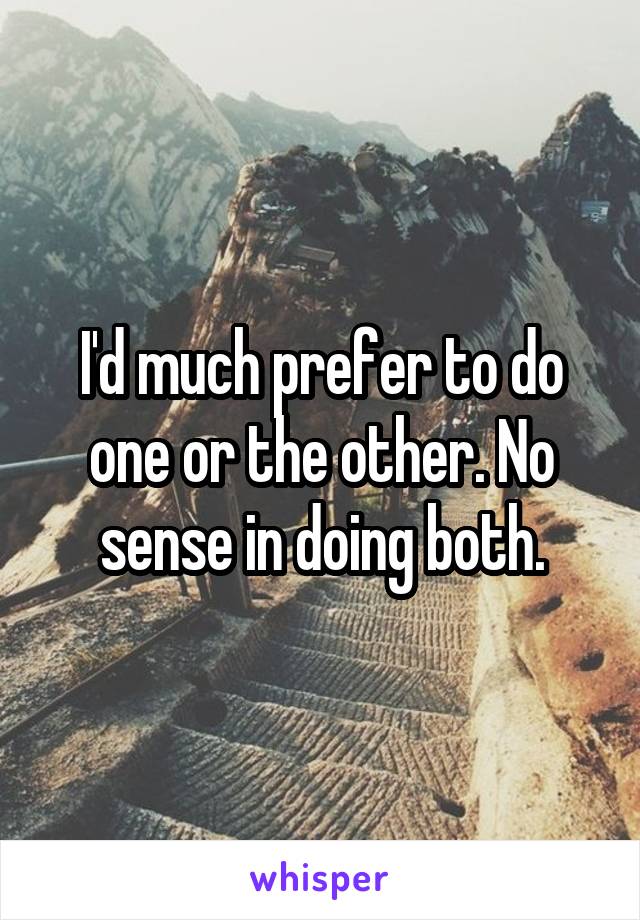 I'd much prefer to do one or the other. No sense in doing both.