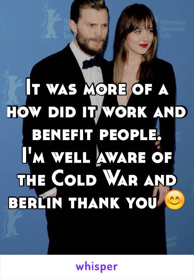 It was more of a how did it work and benefit people. 
I'm well aware of the Cold War and berlin thank you 😊