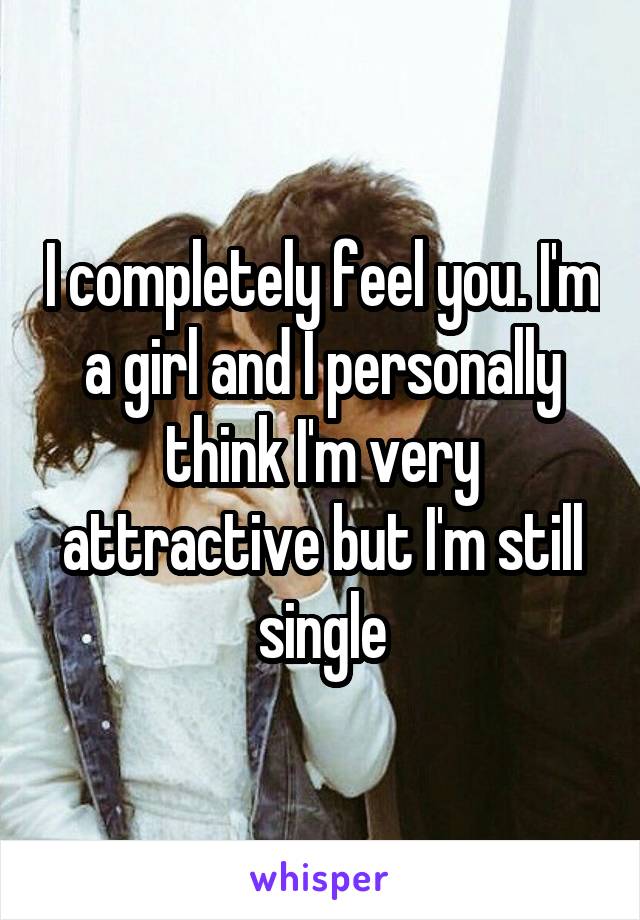 I completely feel you. I'm a girl and I personally think I'm very attractive but I'm still single