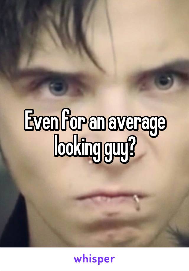 Even for an average looking guy?