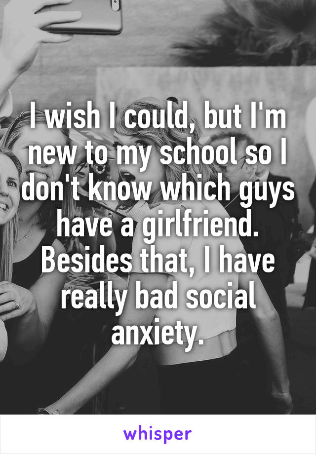 I wish I could, but I'm new to my school so I don't know which guys have a girlfriend. Besides that, I have really bad social anxiety.