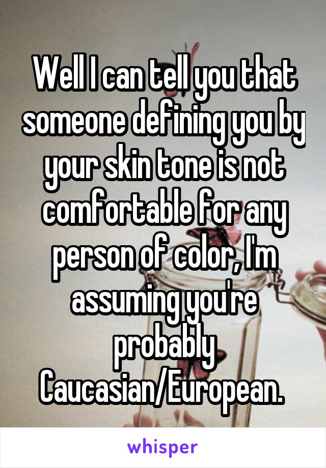 Well I can tell you that someone defining you by your skin tone is not comfortable for any person of color, I'm assuming you're probably Caucasian/European. 