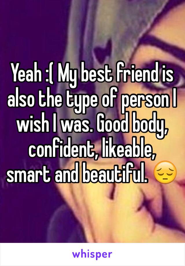 Yeah :( My best friend is also the type of person I wish I was. Good body, confident, likeable, smart and beautiful. 😔