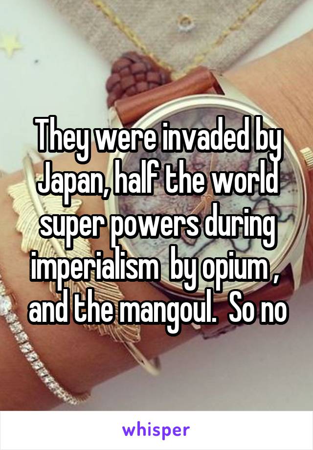 They were invaded by Japan, half the world super powers during imperialism  by opium ,  and the mangoul.  So no