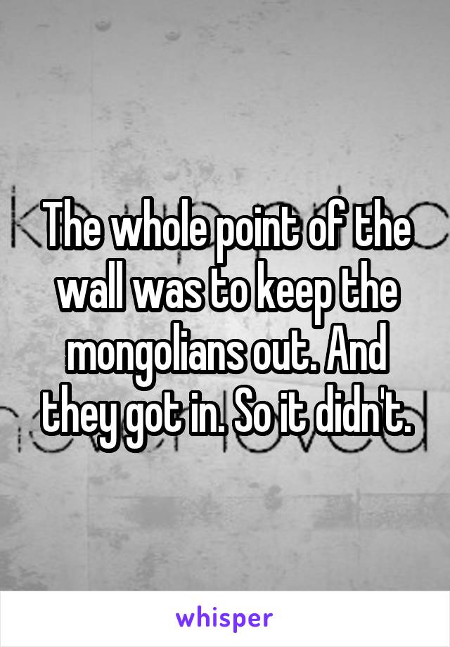 The whole point of the wall was to keep the mongolians out. And they got in. So it didn't.