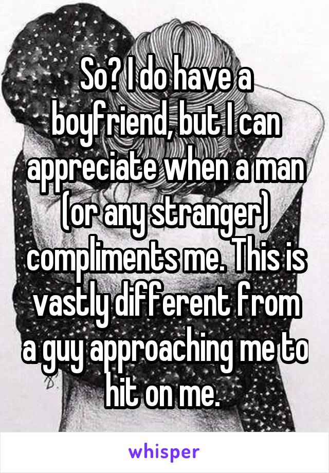 So? I do have a boyfriend, but I can appreciate when a man (or any stranger) compliments me. This is vastly different from a guy approaching me to hit on me. 