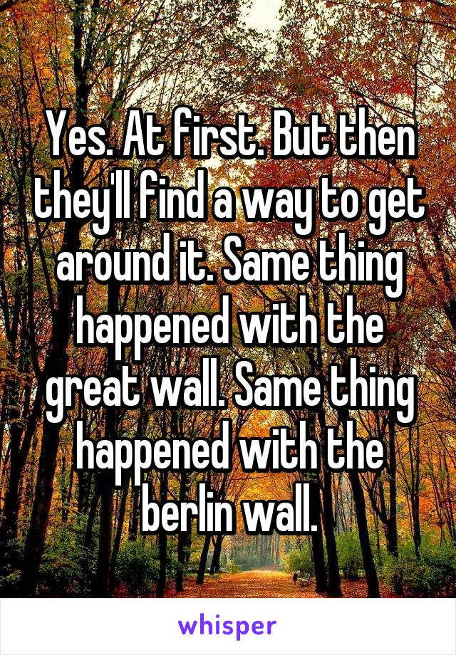 Yes. At first. But then they'll find a way to get around it. Same thing happened with the great wall. Same thing happened with the berlin wall.