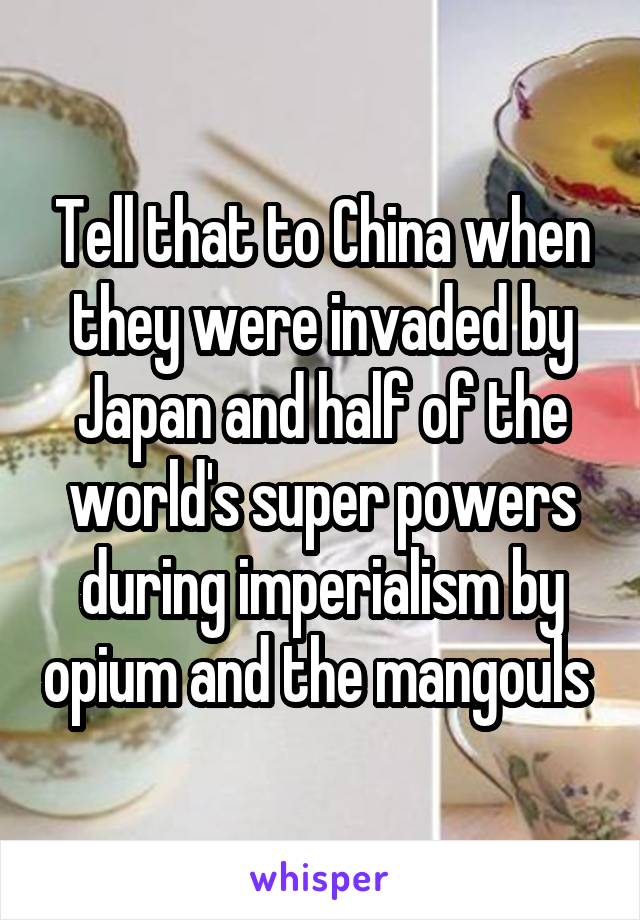 Tell that to China when they were invaded by Japan and half of the world's super powers during imperialism by opium and the mangouls 