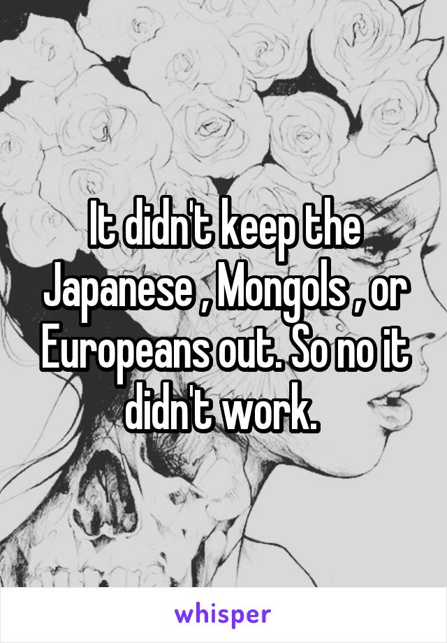 It didn't keep the Japanese , Mongols , or Europeans out. So no it didn't work. 