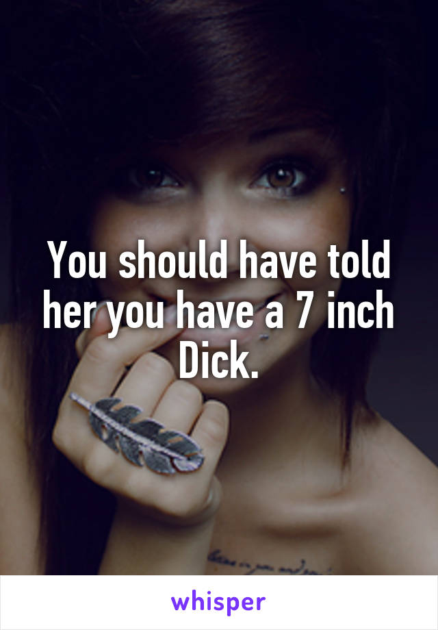 You should have told her you have a 7 inch Dick.