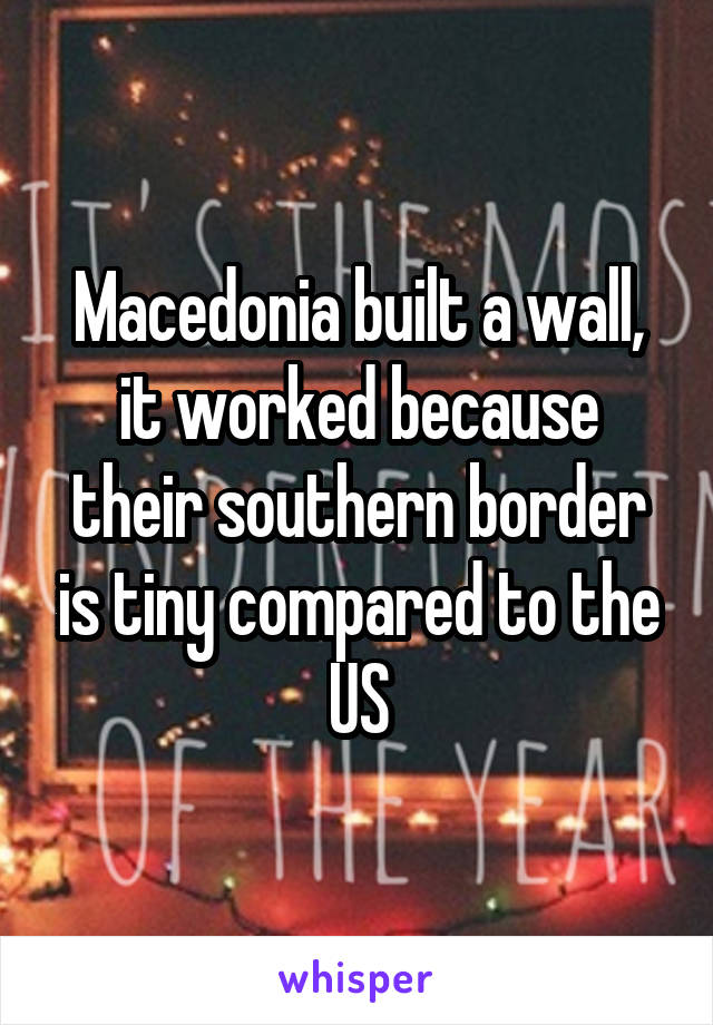 Macedonia built a wall, it worked because their southern border is tiny compared to the US