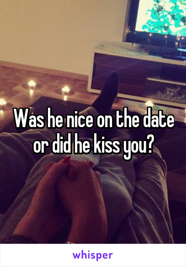 Was he nice on the date or did he kiss you?