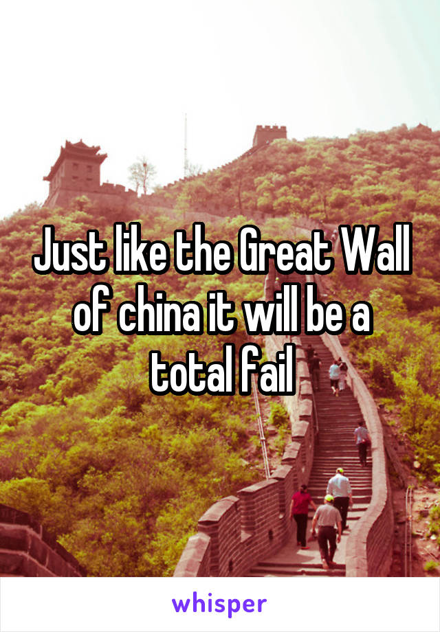 Just like the Great Wall of china it will be a total fail