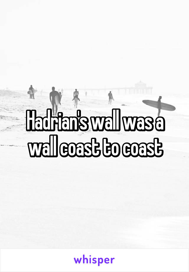 Hadrian's wall was a wall coast to coast